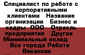 Специалист по работе с корпоративными клиентами › Название организации ­ Бизнес и кадры, ООО › Отрасль предприятия ­ Другое › Минимальный оклад ­ 1 - Все города Работа » Вакансии   . Московская обл.,Химки г.